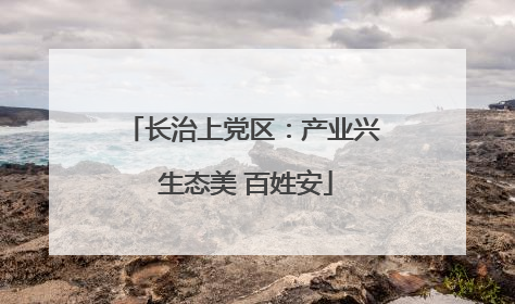 长治上党区：产业兴 生态美 百姓安