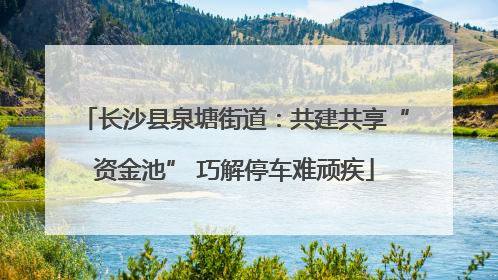 长沙县泉塘街道：共建共享“资金池” 巧解停车难顽疾