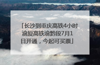 长沙到重庆高铁4小时 渝厦高铁渝黔段7月1日开通，今起可买票
