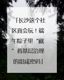 长沙这个社区真会玩！端午粽子里“藏”着基层治理的甜咸密码