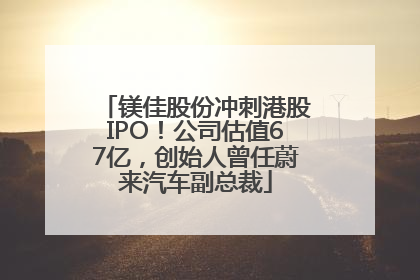 镁佳股份冲刺港股IPO！公司估值67亿，创始人曾任蔚来汽车副总裁