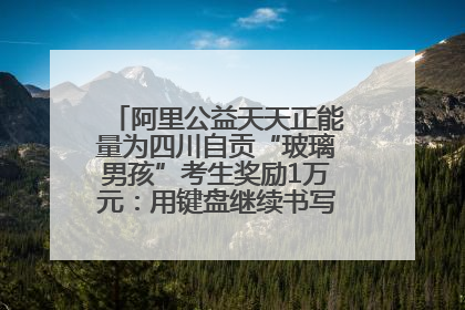 阿里公益天天正能量为四川自贡“玻璃男孩”考生奖励1万元：用键盘继续书写不设限的人生