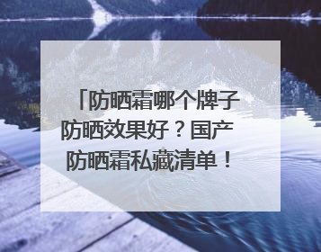 防晒霜哪个牌子防晒效果好？国产防晒霜私藏清单！建议收藏