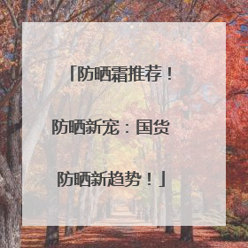 防晒霜推荐！防晒新宠：国货防晒新趋势！