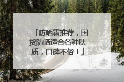 防晒霜推荐，国货防晒适合各种肤质，口碑不俗！