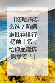 防晒霜怎么选？防晒霜推荐排行榜前十名，给你靠谱选购参考！