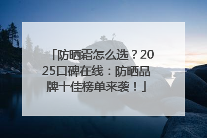 防晒霜怎么选？2025口碑在线：防晒品牌十佳榜单来袭！