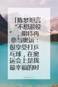 陈梦坦言“不想退役”，期待再参与奥运：很享受打乒乓球，在奥运会上是我最幸福的时候