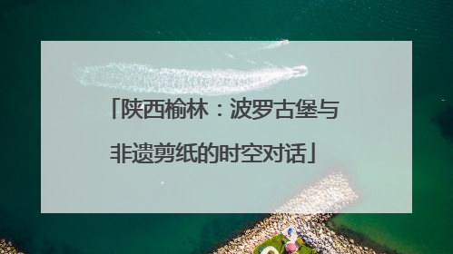 陕西榆林：波罗古堡与非遗剪纸的时空对话