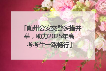 随州公安交警多措并举，助力2025年高考考生一路畅行