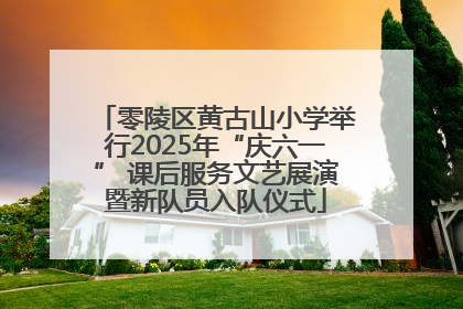 零陵区黄古山小学举行2025年“庆六一” 课后服务文艺展演暨新队员入队仪式
