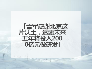 雷军感谢北京这片沃土，透露未来五年将投入2000亿元做研发