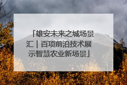 雄安未来之城场景汇｜百项前沿技术展示智慧农业新场景