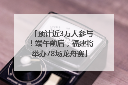 预计近3万人参与！端午前后，福建将举办78场龙舟赛