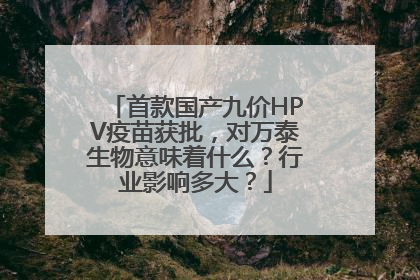 首款国产九价HPV疫苗获批，对万泰生物意味着什么？行业影响多大？