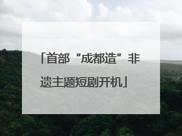 首部“成都造”非遗主题短剧开机
