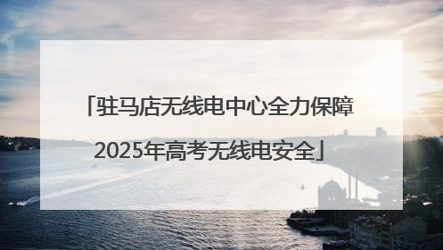 驻马店无线电中心全力保障2025年高考无线电安全