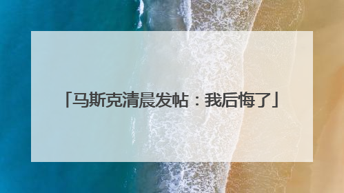 马斯克清晨发帖：我后悔了