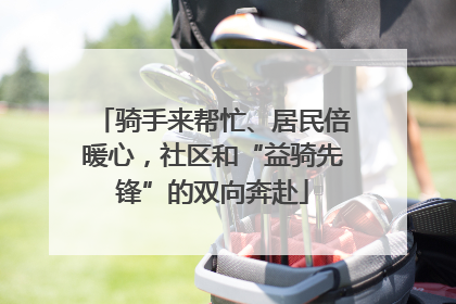 骑手来帮忙、居民倍暖心，社区和“益骑先锋”的双向奔赴