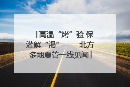 高温“烤”验 保灌解“渴”——北方多地夏管一线见闻