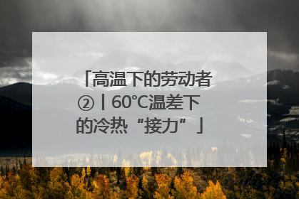 高温下的劳动者②丨60℃温差下的冷热“接力”