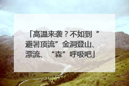 高温来袭？不如到“避暑顶流”金洞登山、漂流、“森”呼吸吧