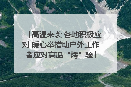 高温来袭 各地积极应对 暖心举措助户外工作者应对高温“烤”验