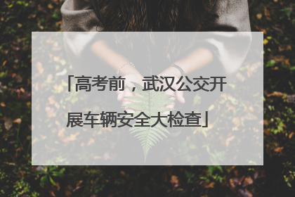高考前，武汉公交开展车辆安全大检查