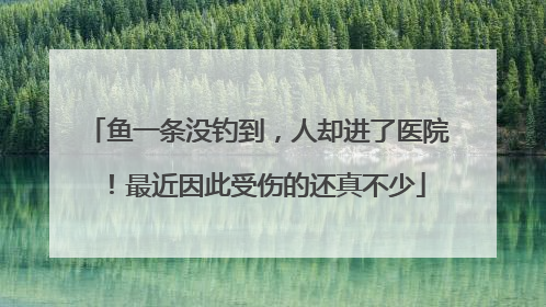 鱼一条没钓到，人却进了医院！最近因此受伤的还真不少
