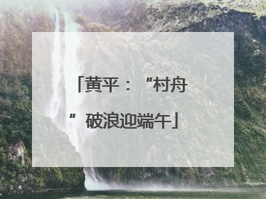 黄平：“村舟”破浪迎端午