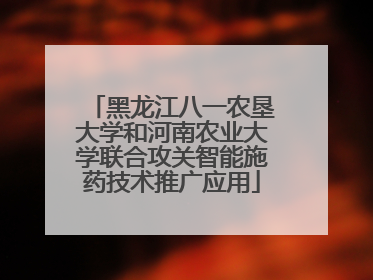 黑龙江八一农垦大学和河南农业大学联合攻关智能施药技术推广应用