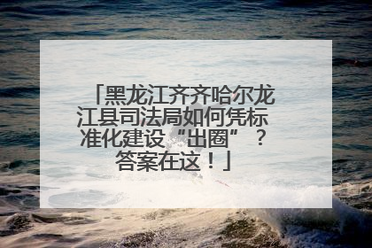 黑龙江齐齐哈尔龙江县司法局如何凭标准化建设“出圈”？答案在这！