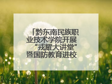 黔东南民族职业技术学院开展“戎耀大讲堂”暨国防教育进校园宣讲活动