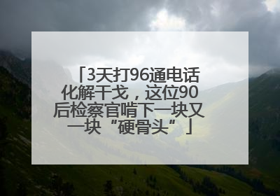 3天打96通电话化解干戈，这位90后检察官啃下一块又一块“硬骨头”