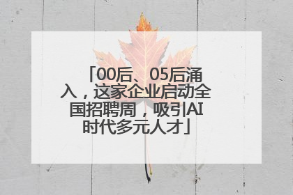 00后、05后涌入，这家企业启动全国招聘周，吸引AI时代多元人才