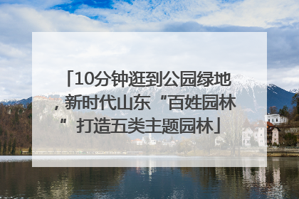 10分钟逛到公园绿地，新时代山东“百姓园林”打造五类主题园林