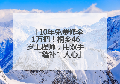 10年免费修伞1万把！桐乡46岁工程师，用双手“缝补”人心