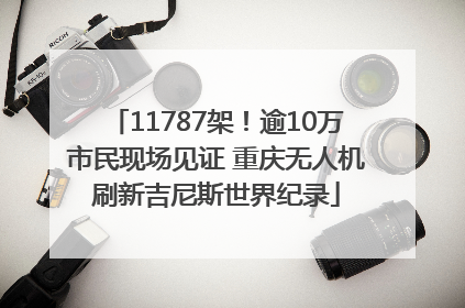 11787架！逾10万市民现场见证 重庆无人机刷新吉尼斯世界纪录