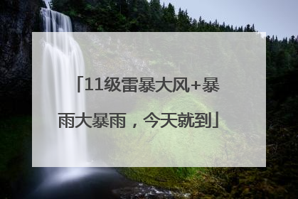11级雷暴大风+暴雨大暴雨，今天就到
