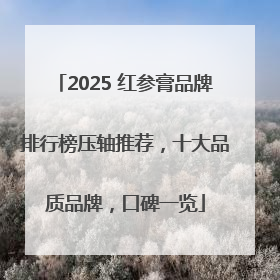 2025 红参膏品牌排行榜压轴推荐，十大品质品牌，口碑一览