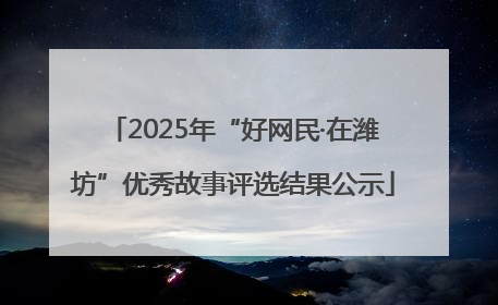 2025年“好网民·在潍坊”优秀故事评选结果公示