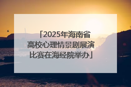 2025年海南省高校心理情景剧展演比赛在海经院举办