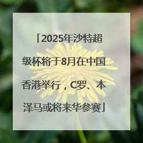 2025年沙特超级杯将于8月在中国香港举行，C罗、本泽马或将来华参赛