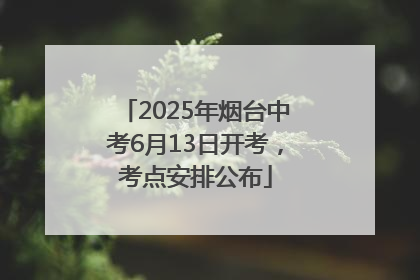 2025年烟台中考6月13日开考，考点安排公布