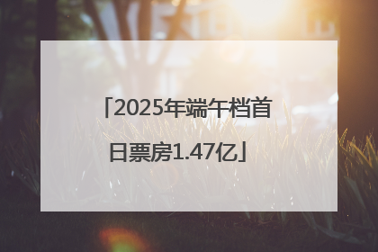 2025年端午档首日票房1.47亿