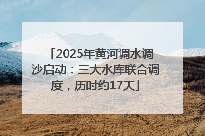 2025年黄河调水调沙启动：三大水库联合调度，历时约17天