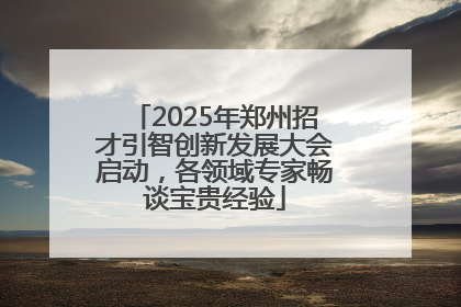 2025年郑州招才引智创新发展大会启动，各领域专家畅谈宝贵经验