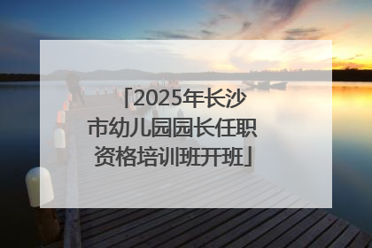 2025年长沙市幼儿园园长任职资格培训班开班