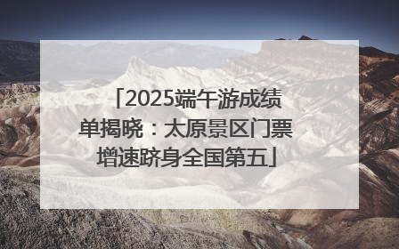 2025端午游成绩单揭晓：太原景区门票增速跻身全国第五