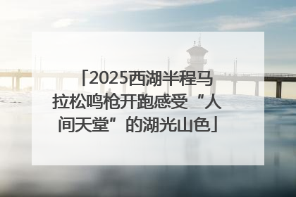 2025西湖半程马拉松鸣枪开跑感受“人间天堂”的湖光山色